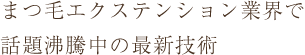 まつ毛エクステンション業界で話題沸騰中の最新技術