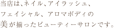 当店は、ネイル、アイラッシュ、フェイシャル、アロマボディの【美】が揃ったビューティーサロンです。